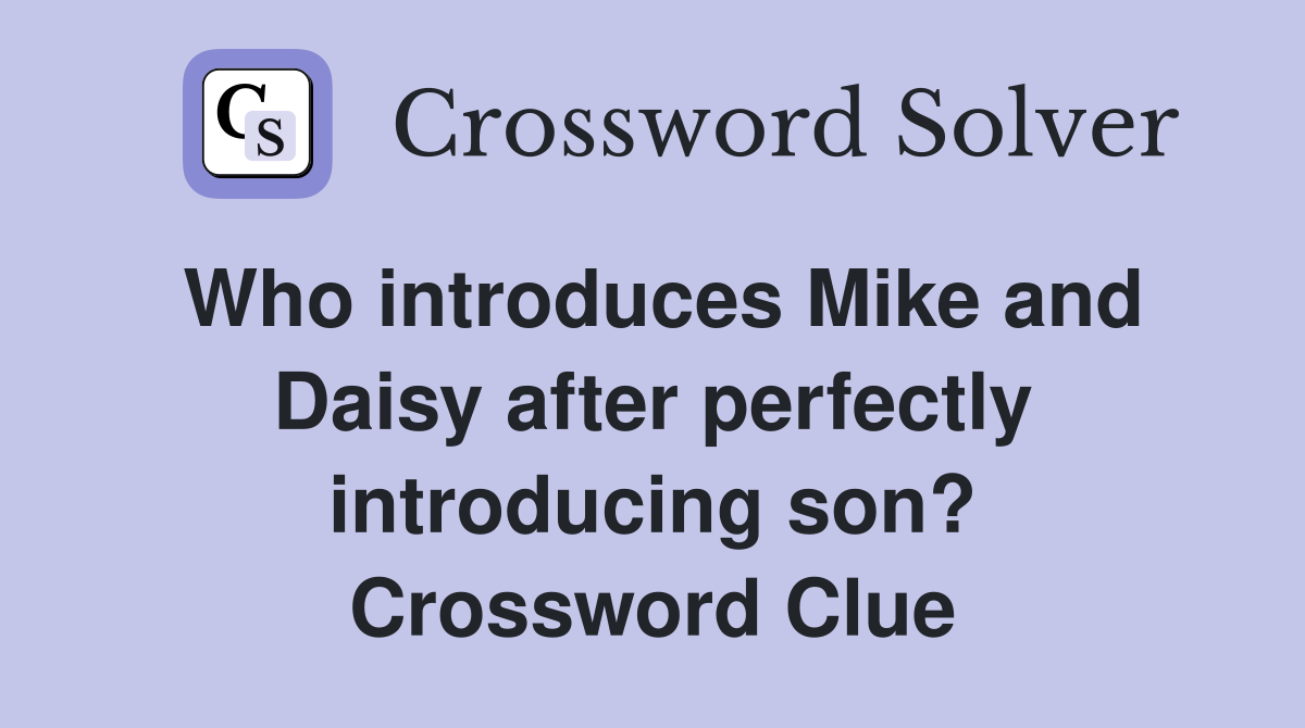 Who introduces Mike and Daisy after perfectly introducing son? Crossword Clue