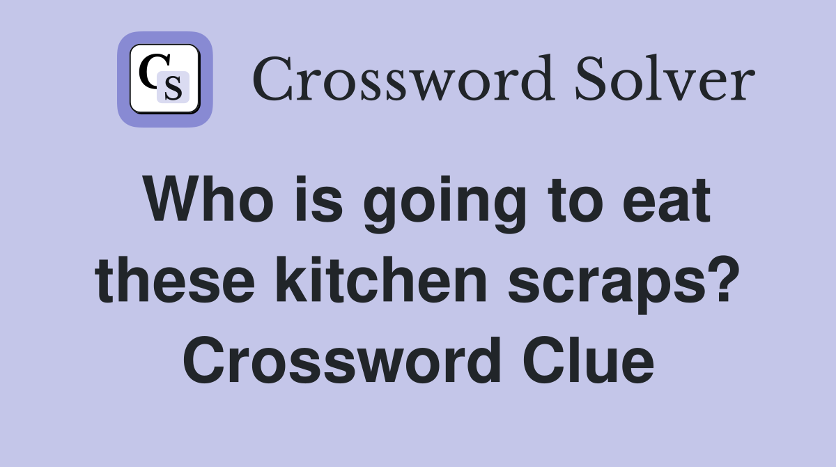 Who is going to eat these kitchen scraps? Crossword Clue