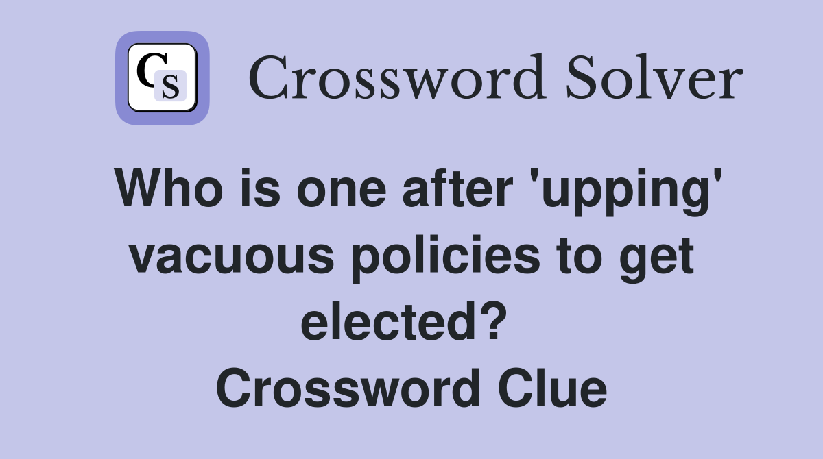 Who is one after 'upping' vacuous policies to get elected?  Crossword Clue