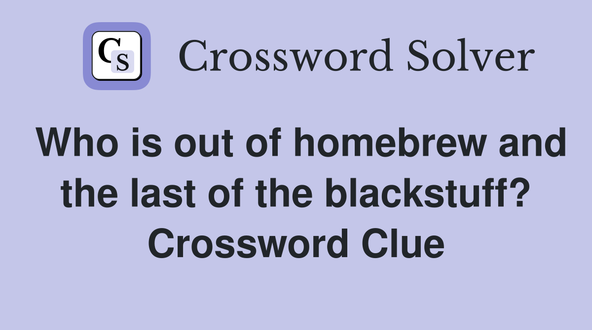 Who is out of homebrew and the last of the blackstuff? Crossword Clue