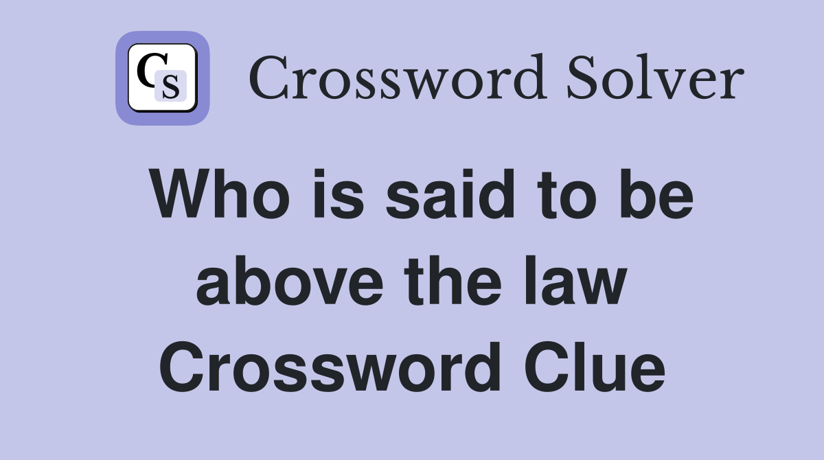 Who is said to be above the law Crossword Clue