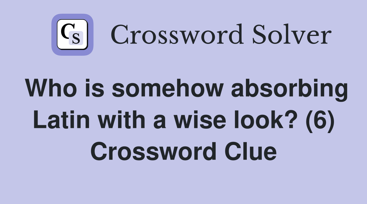 Who is somehow absorbing Latin with a wise look? (6) Crossword Clue