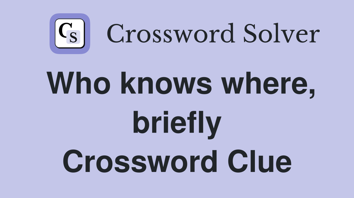 Who knows where, briefly Crossword Clue