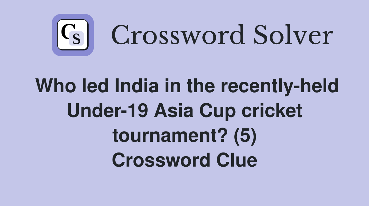 Who led India in the recently-held Under-19 Asia Cup cricket tournament? (5) Crossword Clue