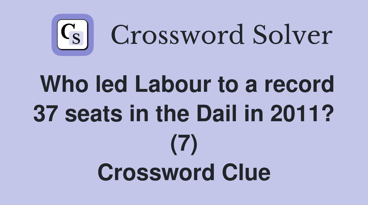 Who led Labour to a record 37 seats in the Dail in 2011? (7) Crossword Clue
