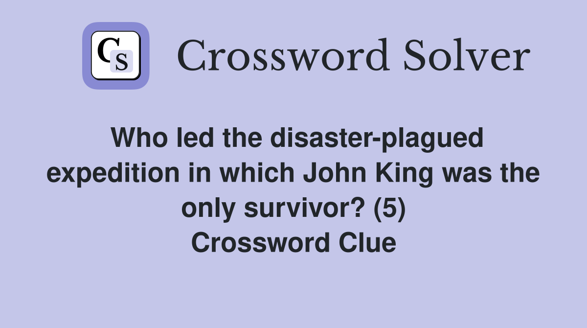 Who led the disaster-plagued expedition in which John King was the only survivor? (5) Crossword Clue