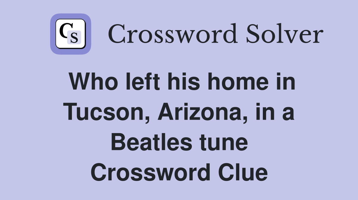 Who left his home in Tucson, Arizona, in a Beatles tune Crossword Clue