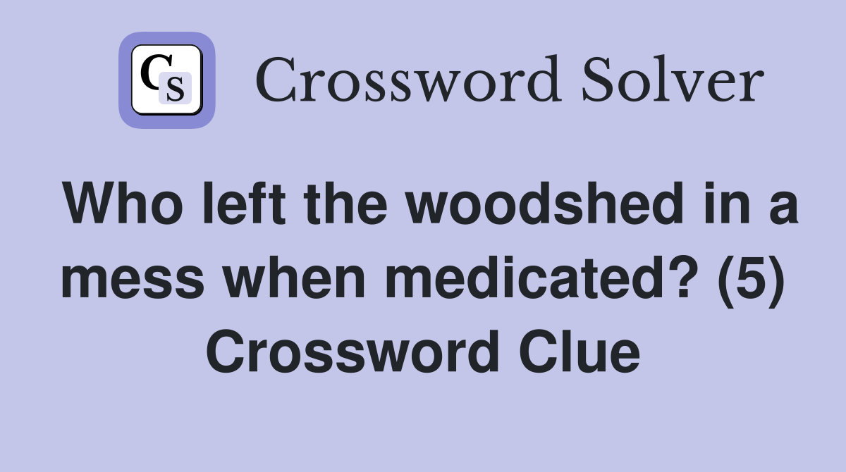 Who left the woodshed in a mess when medicated? (5) Crossword Clue
