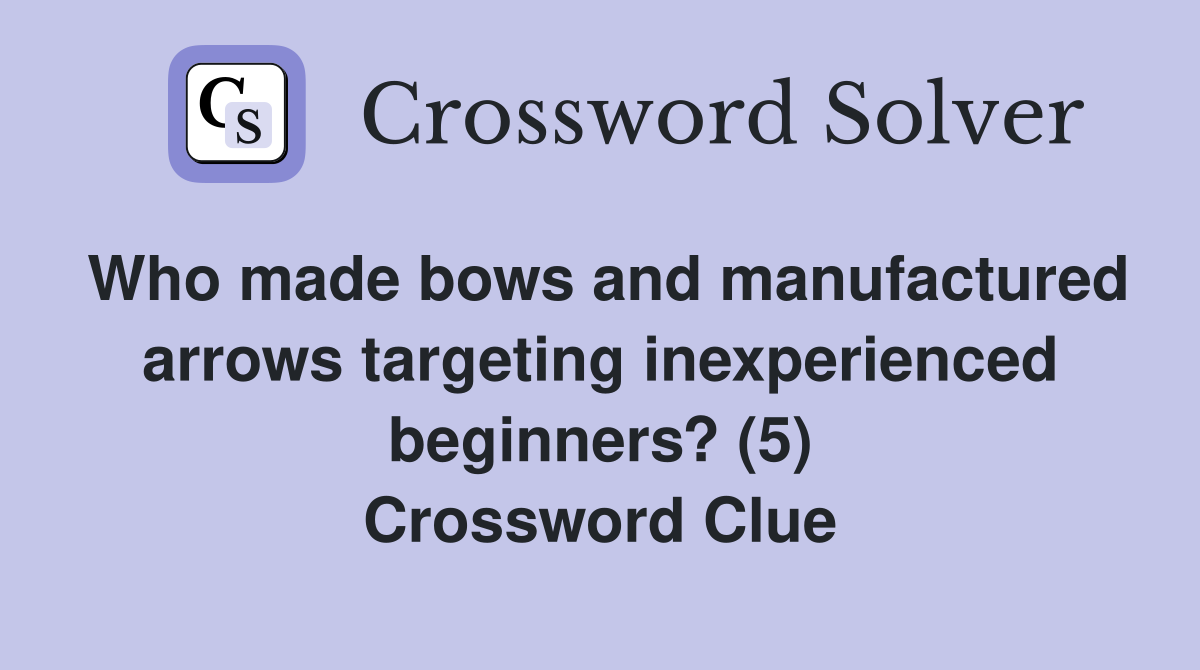 Who made bows and manufactured arrows targeting inexperienced beginners? (5) Crossword Clue