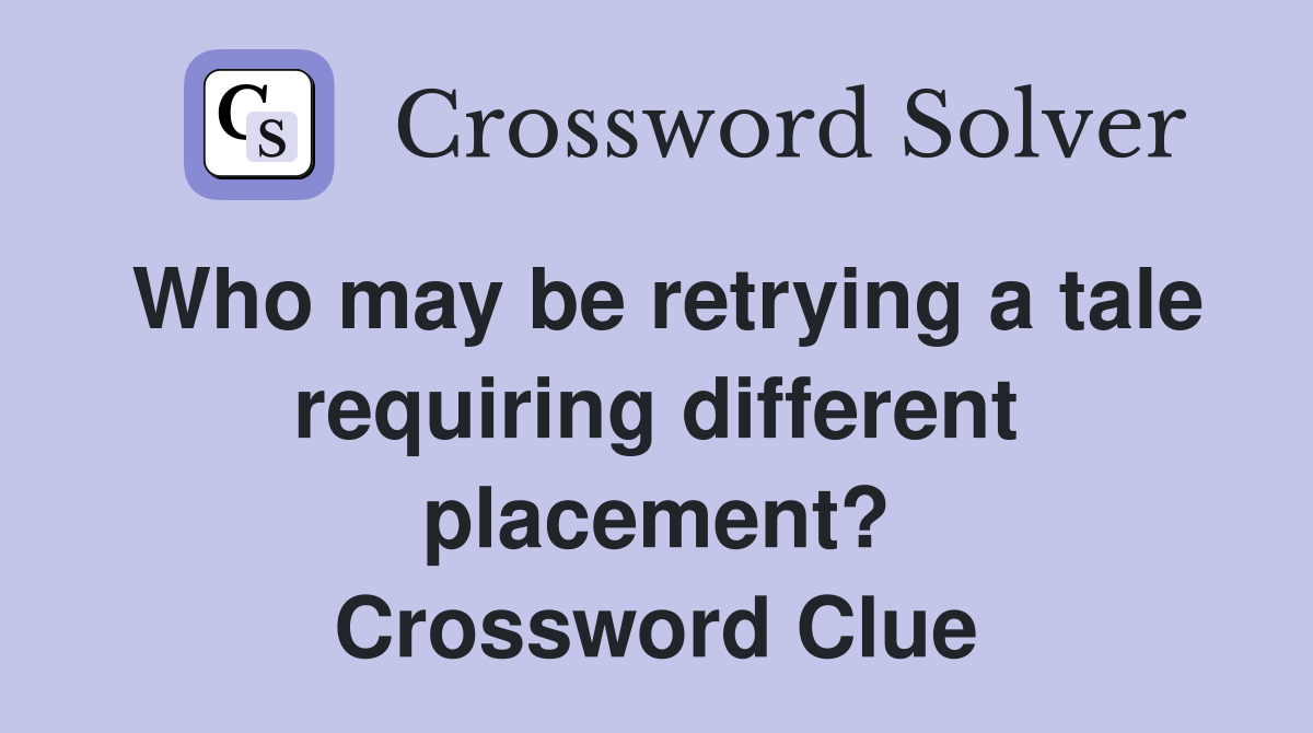 Who may be retrying a tale requiring different placement? Crossword Clue