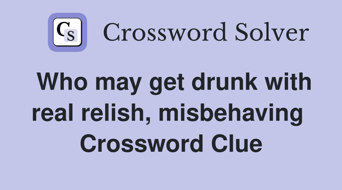 Who may get drunk with real relish, misbehaving  Crossword Clue