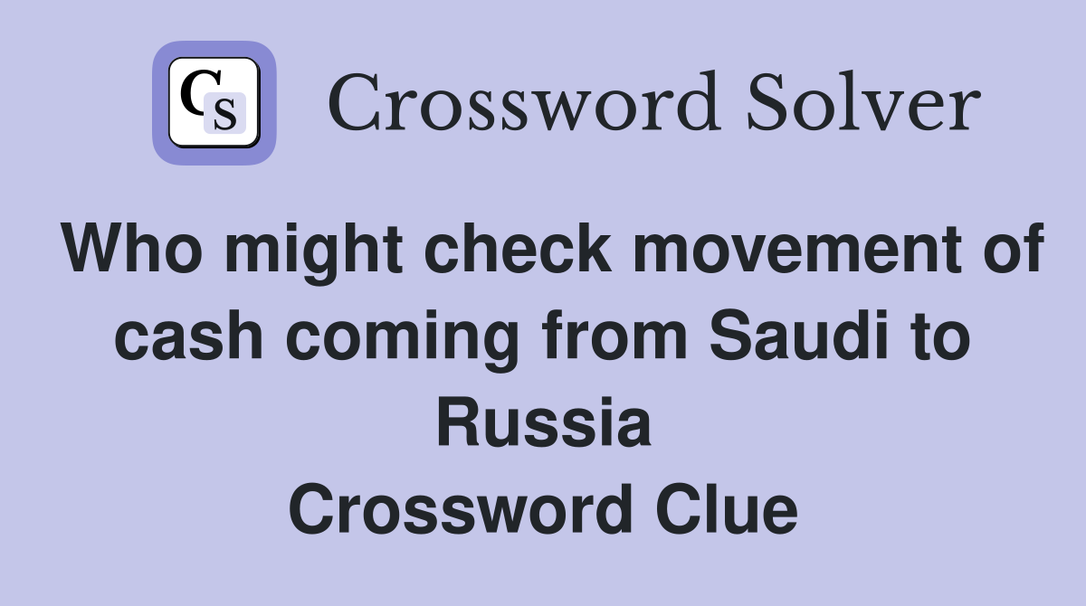Who might check movement of cash coming from Saudi to Russia Crossword Clue
