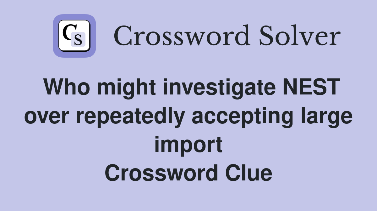 Who might investigate NEST over repeatedly accepting large import Crossword Clue