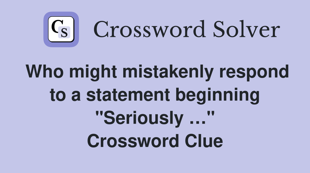 Who might mistakenly respond to a statement beginning "Seriously …" Crossword Clue