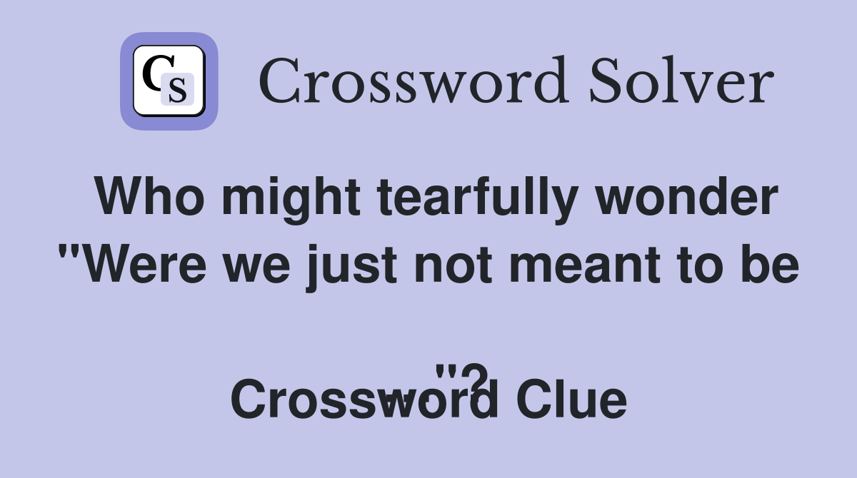 Who might tearfully wonder "Were we just not meant to be 
 …"? Crossword Clue