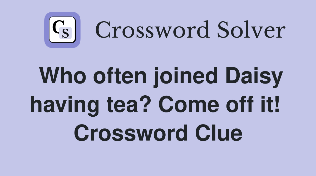 Who often joined Daisy having tea? Come off it!  Crossword Clue
