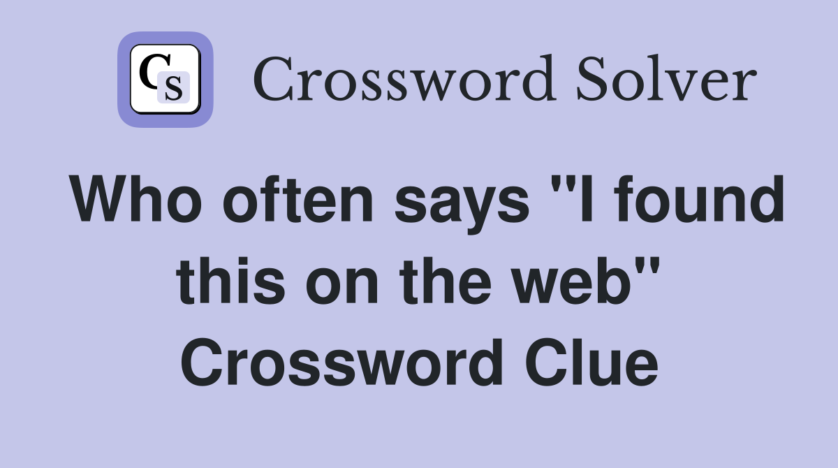 Who often says "I found this on the web" Crossword Clue