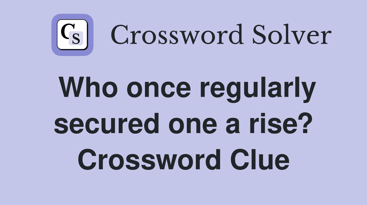 Who once regularly secured one a rise? Crossword Clue