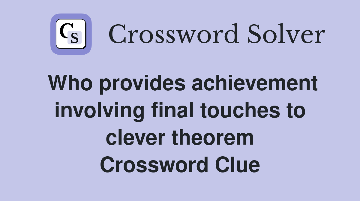 Who provides achievement involving final touches to clever theorem Crossword Clue