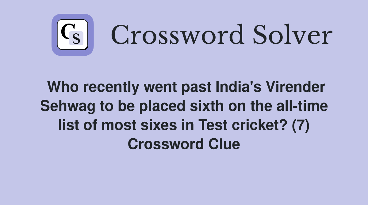Who recently went past India's Virender Sehwag to be placed sixth on the all-time list of most sixes in Test cricket? (7) Crossword Clue