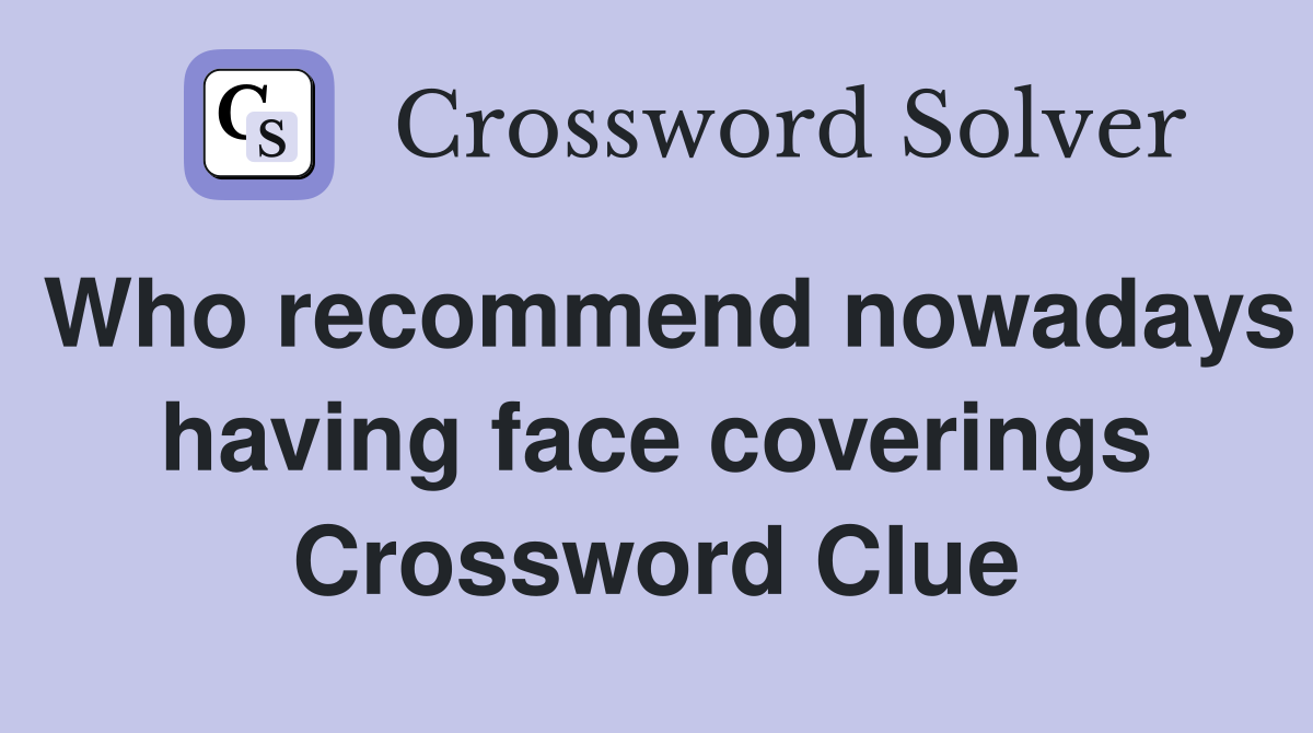 Who recommend nowadays having face coverings Crossword Clue