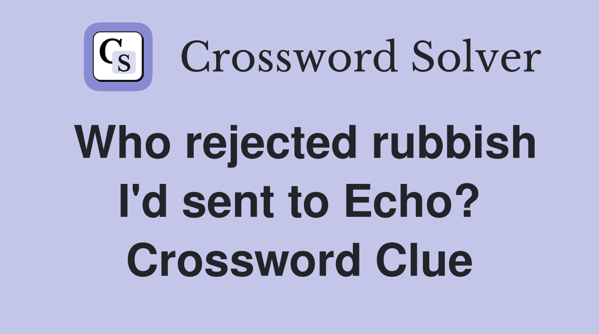 Who rejected rubbish I'd sent to Echo? Crossword Clue