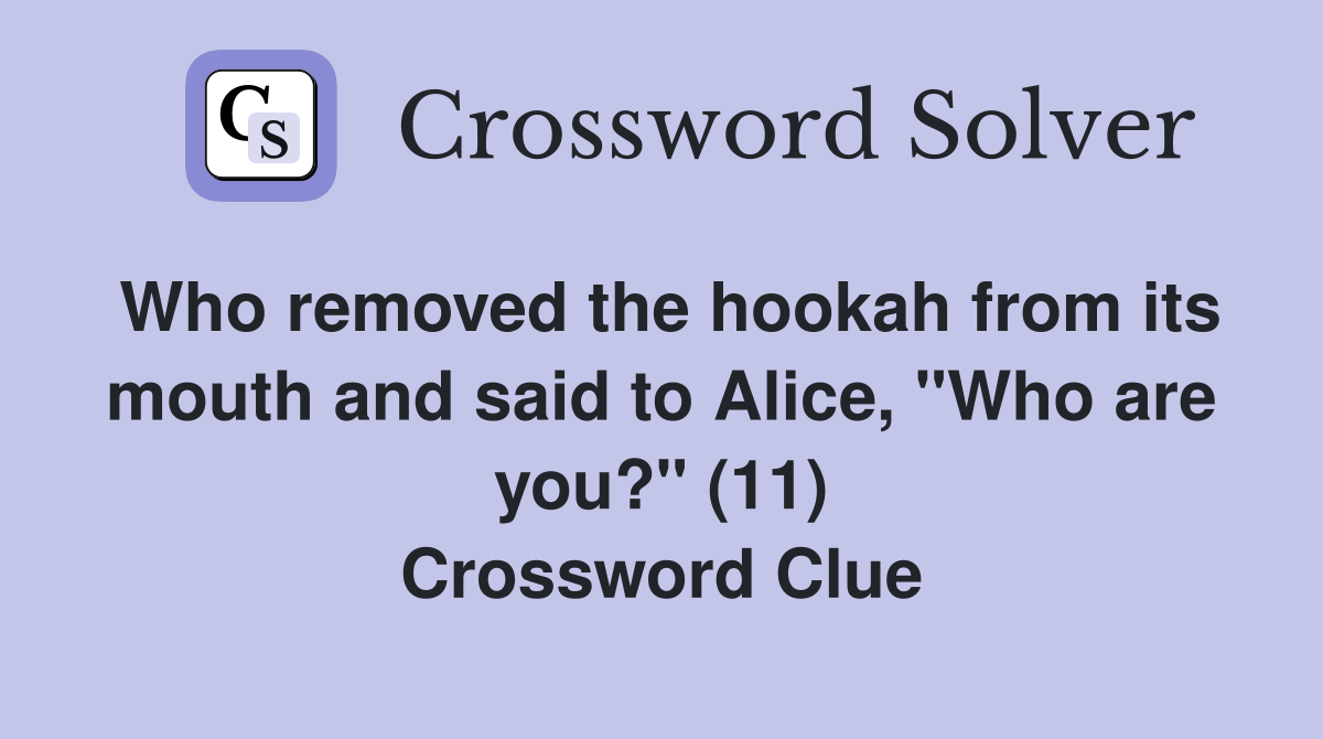 Who removed the hookah from its mouth and said to Alice, "Who are you?" (11) Crossword Clue