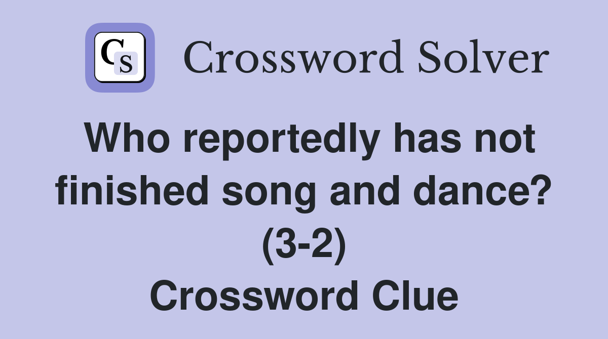 Who reportedly has not finished song and dance? (3-2) Crossword Clue