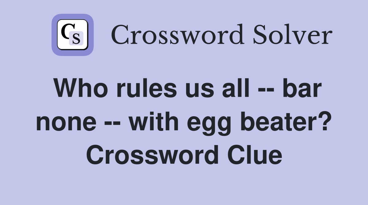 Who rules us all -- bar none -- with egg beater? Crossword Clue