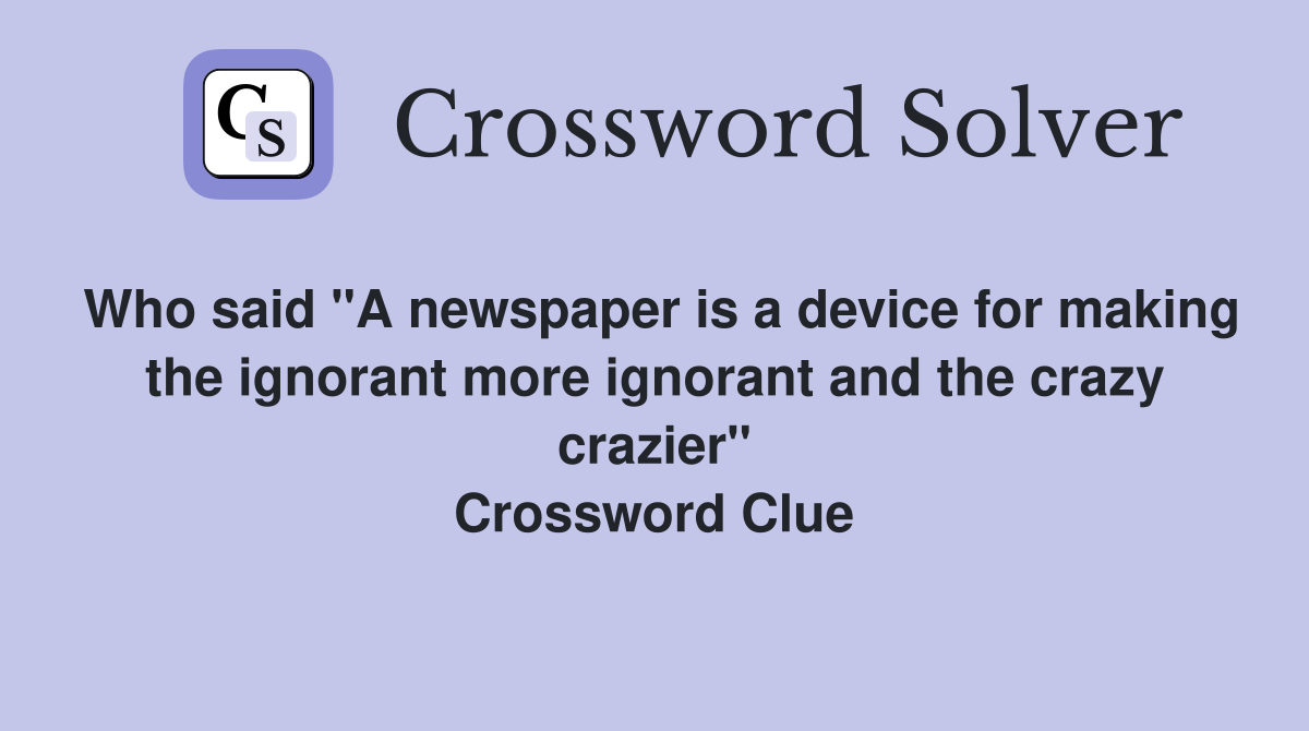 Who said "A newspaper is a device for making the ignorant more ignorant and the crazy crazier" Crossword Clue
