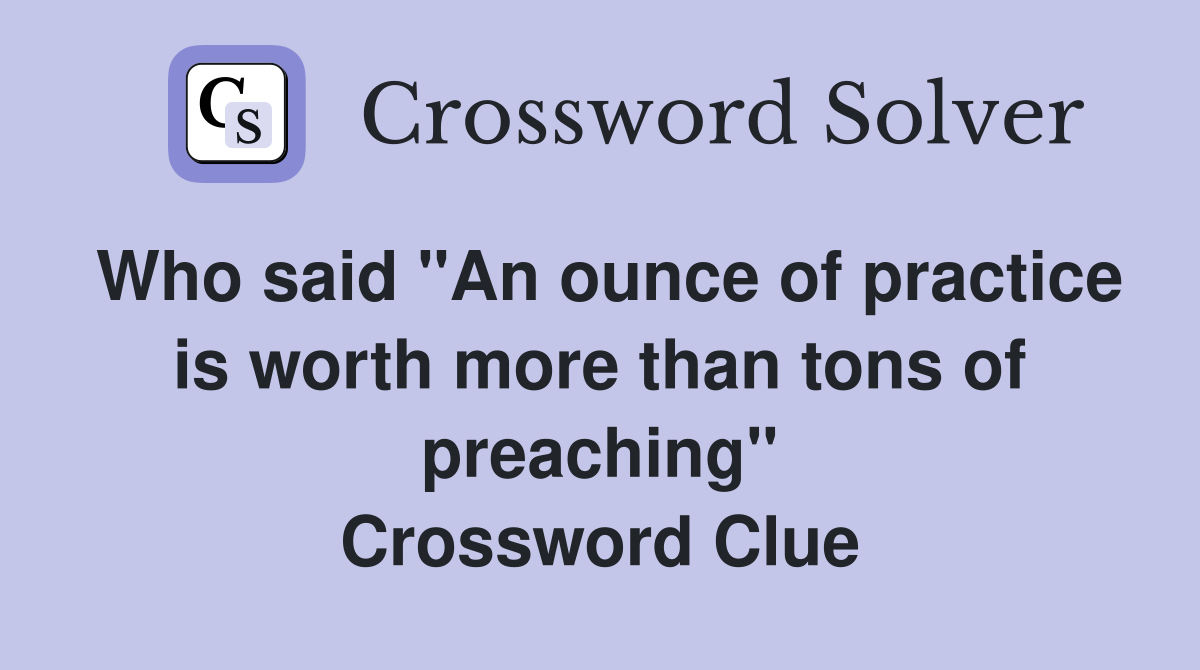 Who said "An ounce of practice is worth more than tons of preaching" Crossword Clue