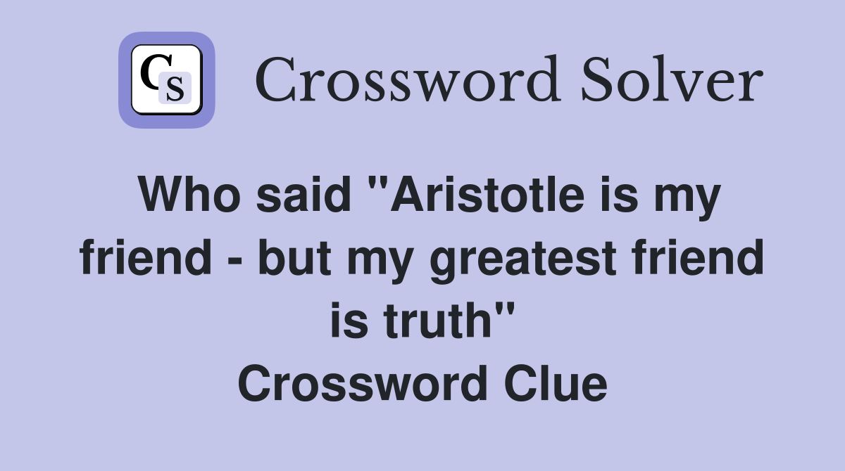 Who said "Aristotle is my friend - but my greatest friend is truth" Crossword Clue