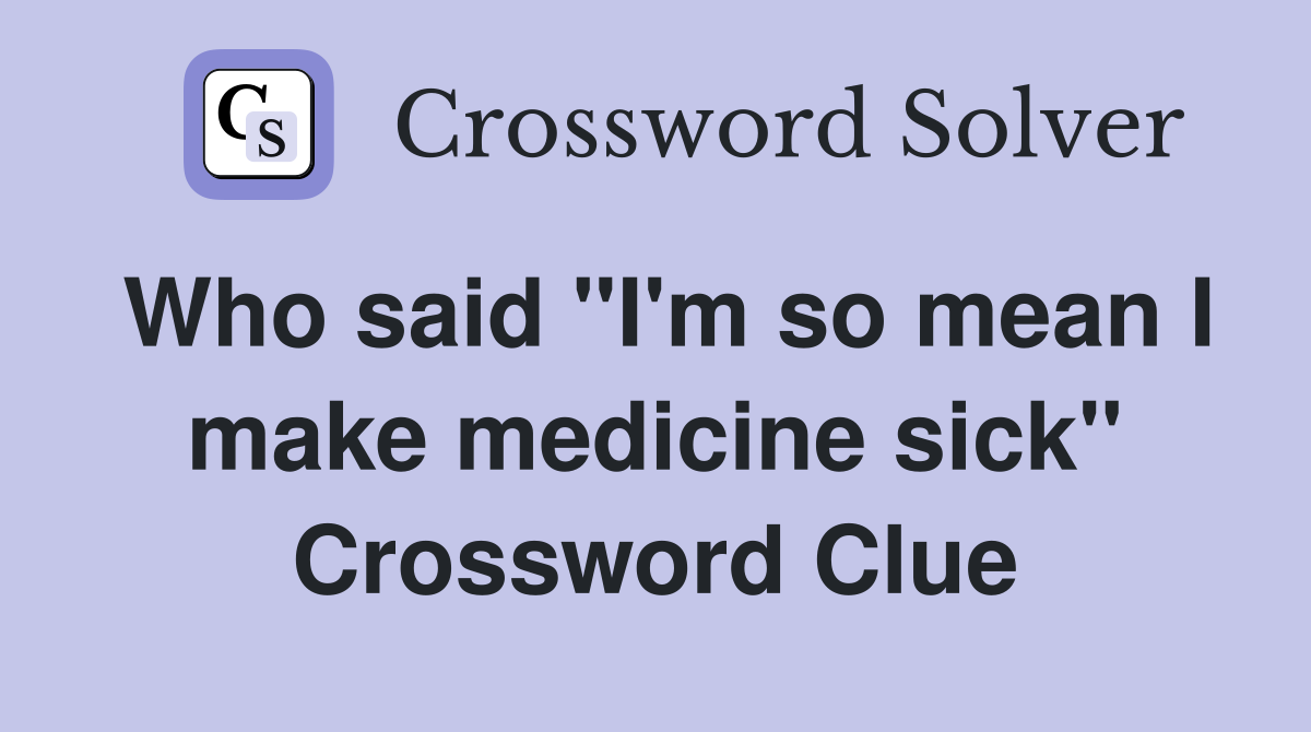 Who said "I'm so mean I make medicine sick" Crossword Clue
