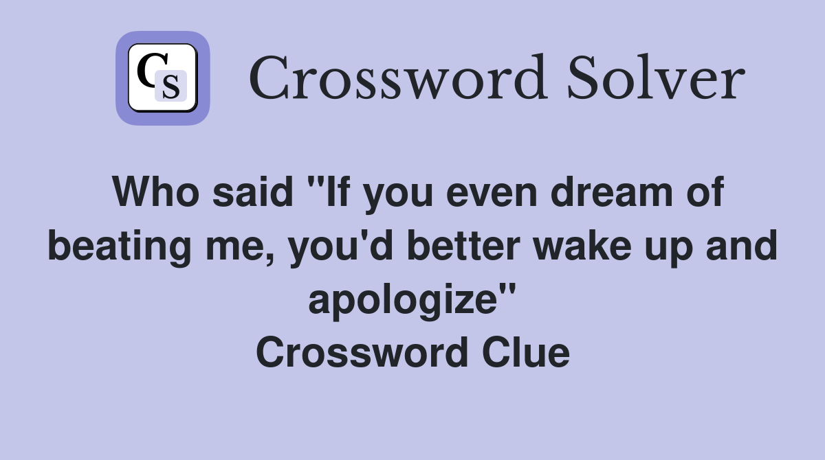 Who said "If you even dream of beating me, you'd better wake up and apologize" Crossword Clue