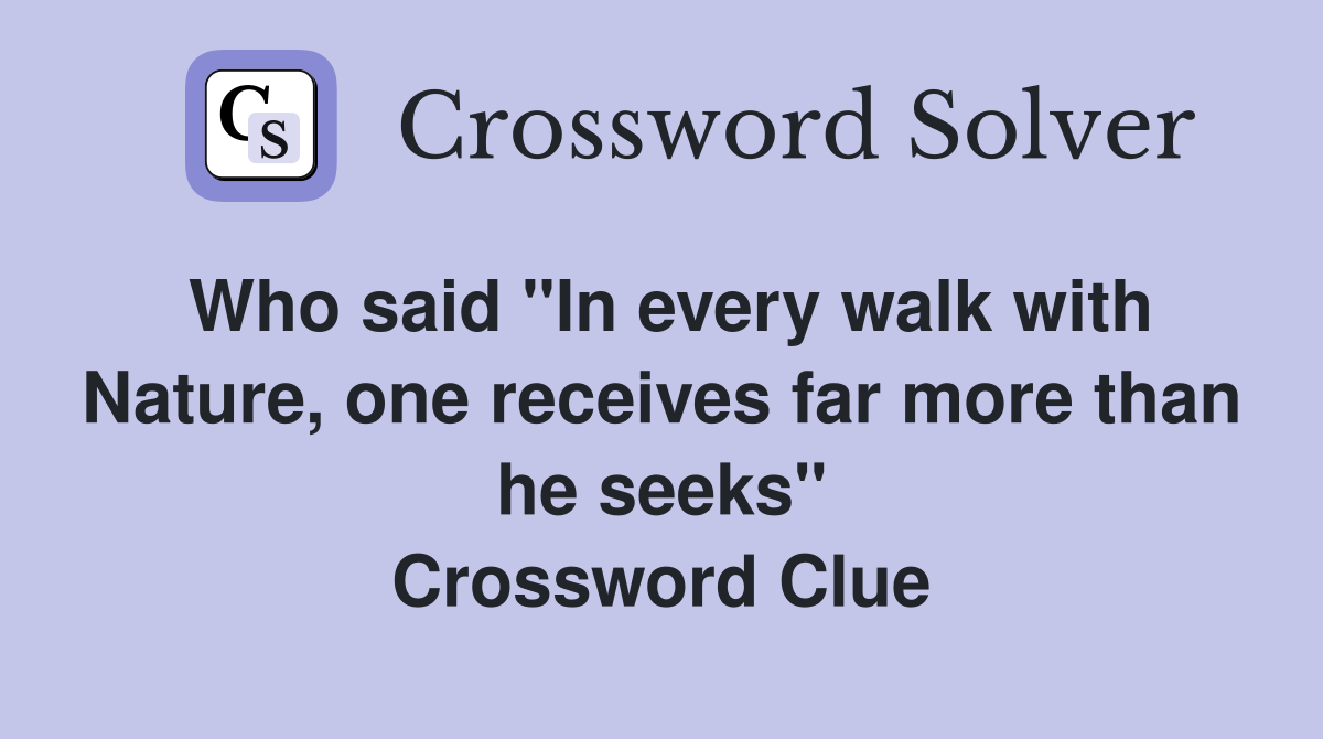 Who said "In every walk with Nature, one receives far more than he seeks" Crossword Clue