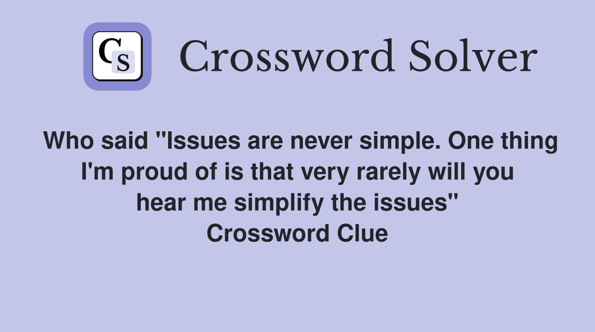 Who said "Issues are never simple. One thing I'm proud of is that very rarely will you hear me simplify the issues" Crossword Clue