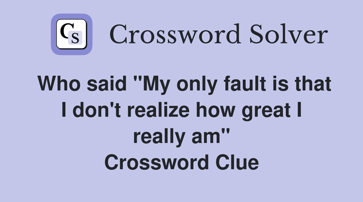 Who said "My only fault is that I don't realize how great I really am" Crossword Clue