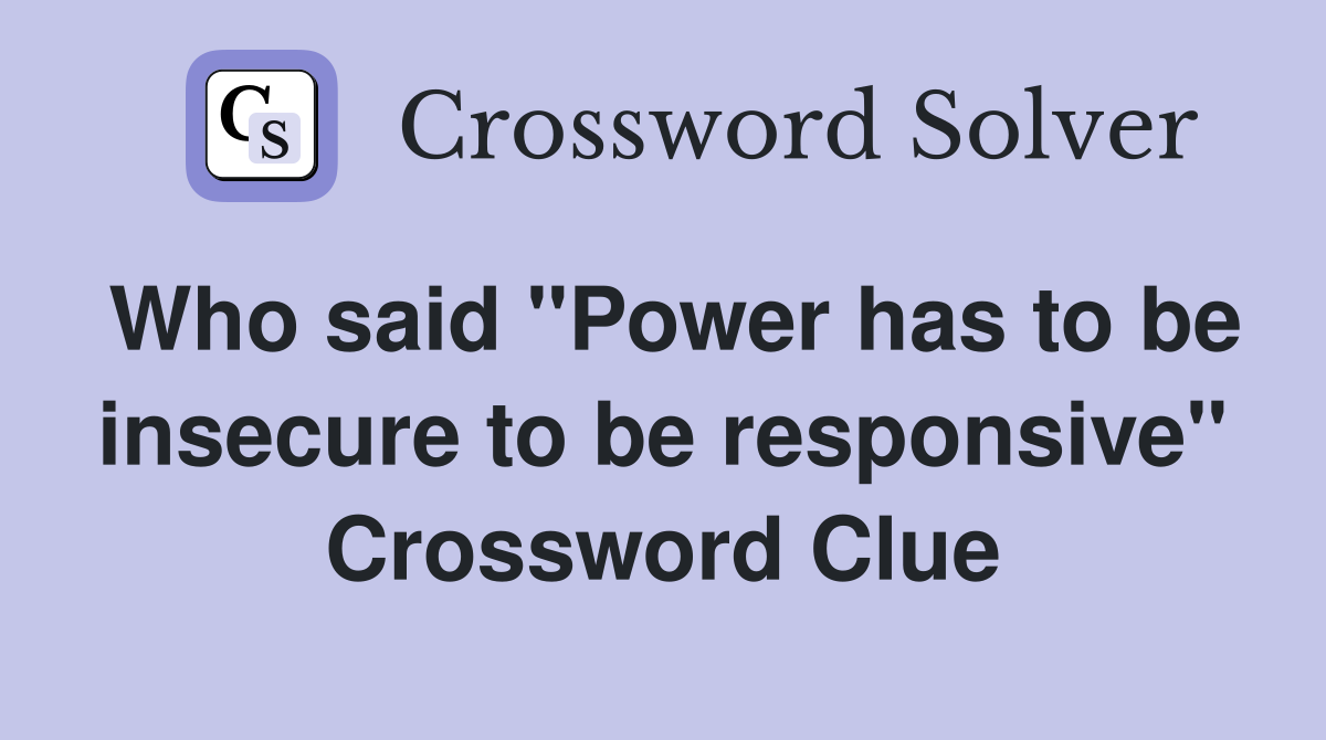 Who said "Power has to be insecure to be responsive" Crossword Clue