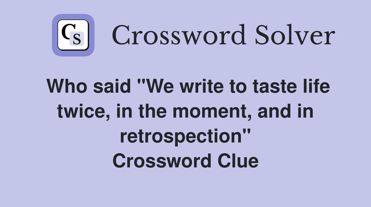 Who said "We write to taste life twice, in the moment, and in retrospection" Crossword Clue