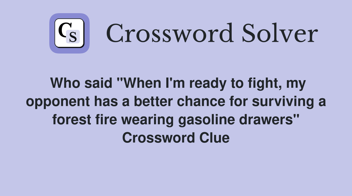 Who said "When I'm ready to fight, my opponent has a better chance for surviving a forest fire wearing gasoline drawers" Crossword Clue