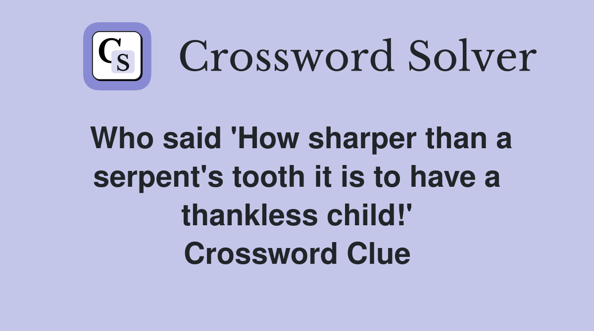 Who said 'How sharper than a serpent's tooth it is to have a thankless child!' Crossword Clue