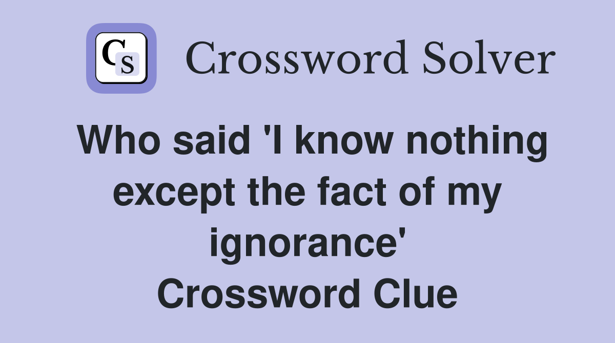 Who said 'I know nothing except the fact of my ignorance' Crossword Clue