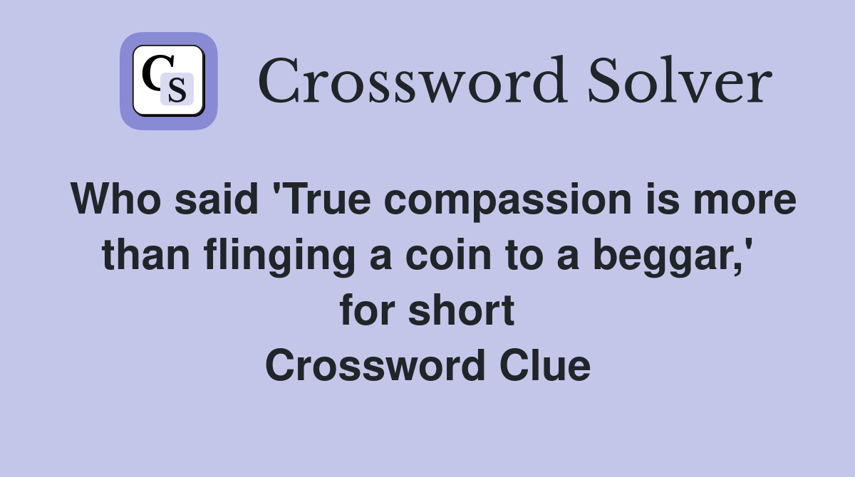Who said 'True compassion is more than flinging a coin to a beggar,' for short Crossword Clue