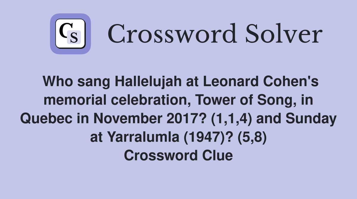 Who sang Hallelujah at Leonard Cohen's memorial celebration, Tower of Song, in Quebec in November 2017? (1,1,4) and Sunday at Yarralumla (1947)? (5,8) Crossword Clue