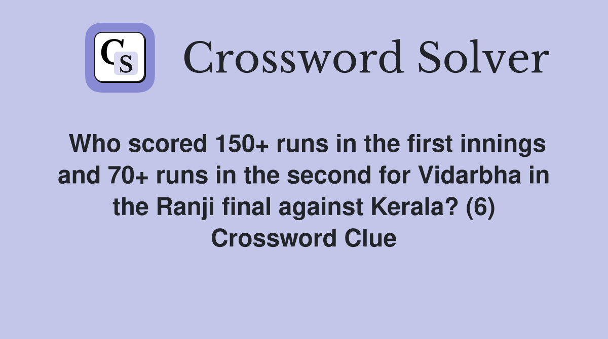 Who scored 150+ runs in the first innings and 70+ runs in the second for Vidarbha in the Ranji final against Kerala? (6) Crossword Clue