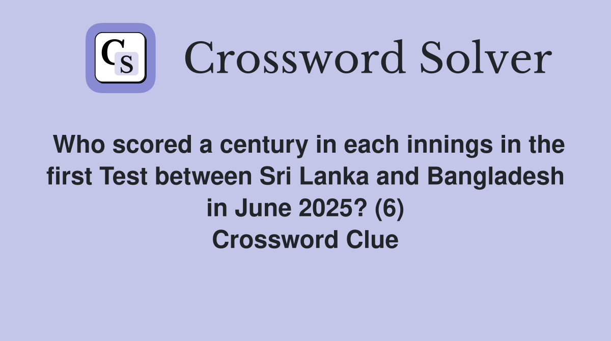 Who scored a century in each innings in the first Test between Sri Lanka and Bangladesh in June 2025? (6) Crossword Clue