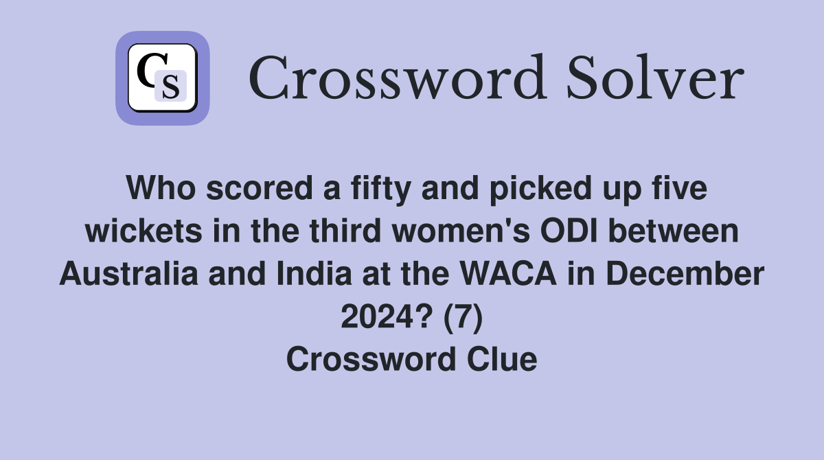 Who scored a fifty and picked up five wickets in the third women's ODI between Australia and India at the WACA in December 2024? (7) Crossword Clue