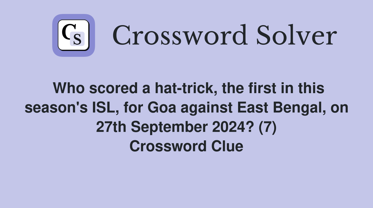 Who scored a hat-trick, the first in this season's ISL, for Goa against East Bengal, on 27th September 2024? (7) Crossword Clue