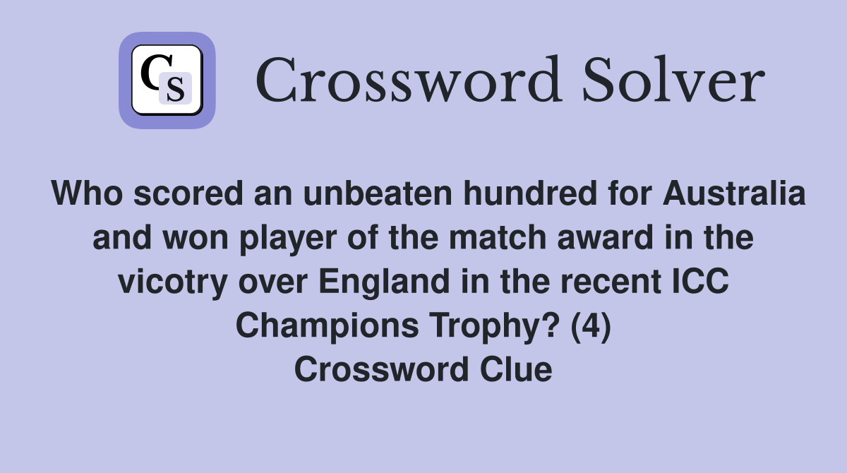 Who scored an unbeaten hundred for Australia and won player of the match award in the vicotry over England in the recent ICC Champions Trophy? (4) Crossword Clue