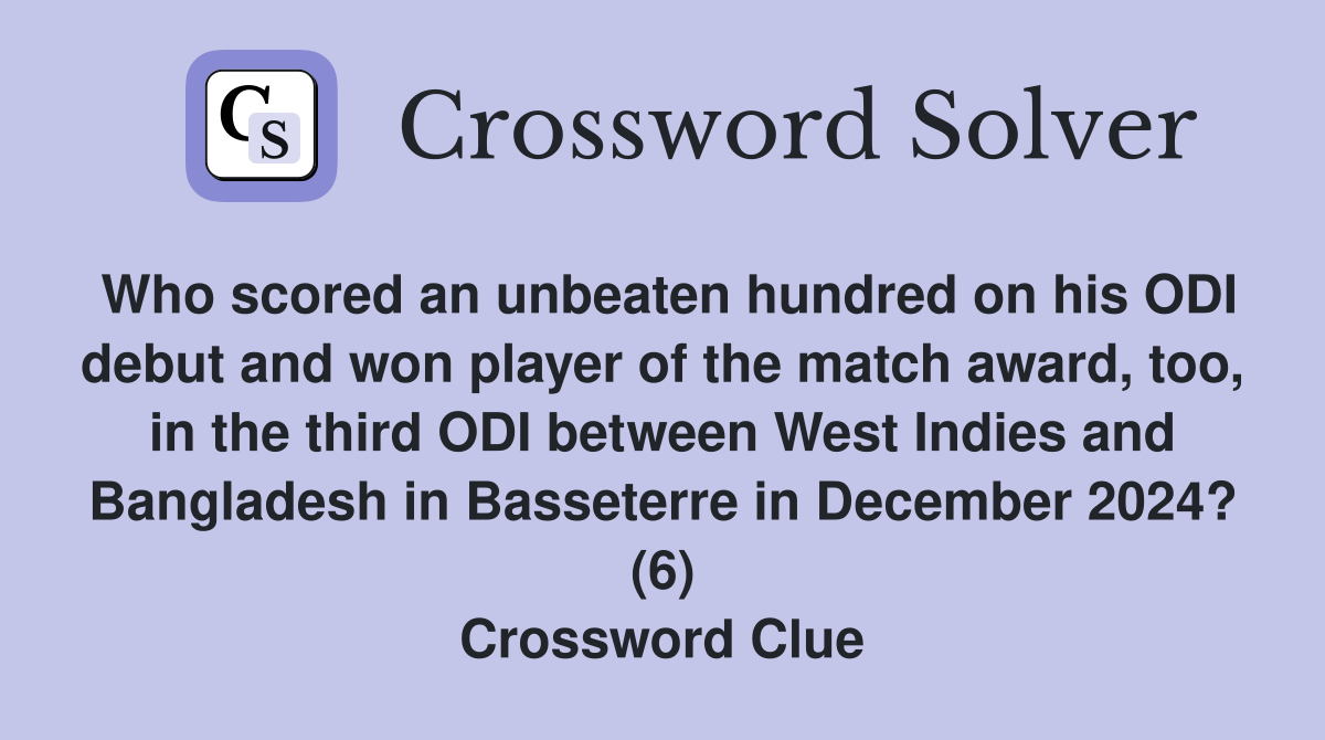 Who scored an unbeaten hundred on his ODI debut and won player of the match award, too, in the third ODI between West Indies and Bangladesh in Basseterre in December 2024? (6) Crossword Clue